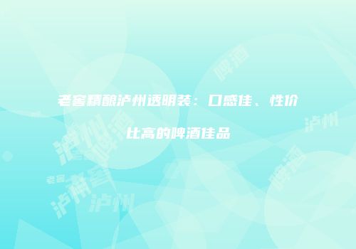 老窖精酿泸州透明装：口感佳、性价比高的啤酒佳品