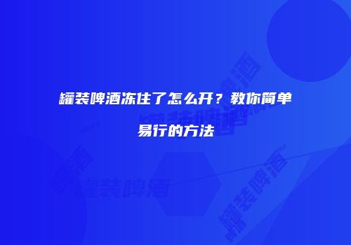 罐装啤酒冻住了怎么开？教你简单易行的方法