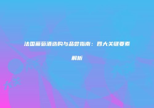 法国葡萄酒选购与品尝指南：四大关键要素解析