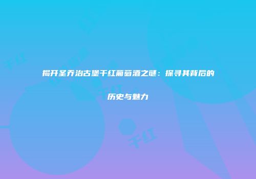 揭开圣乔治古堡干红葡萄酒之谜：探寻其背后的历史与魅力