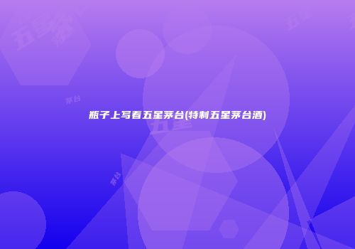 瓶子上写着五星茅台(特制五星茅台酒)