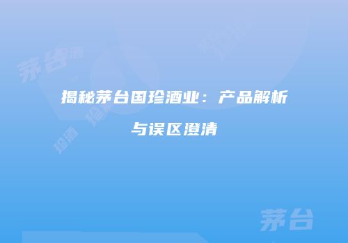 揭秘茅台国珍酒业：产品解析与误区澄清
