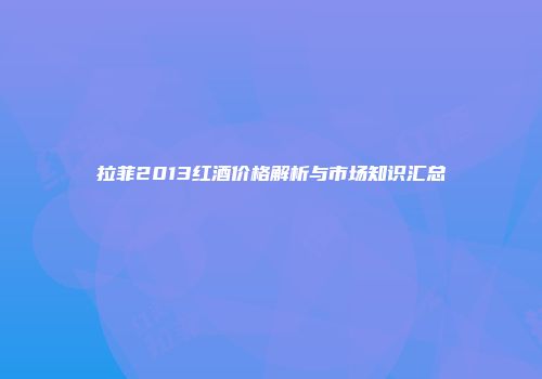 拉菲2013红酒价格解析与市场知识汇总