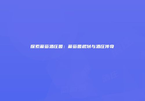 探索葡萄酒庄园：葡萄园规划与酒庄传奇