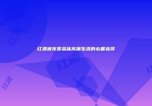 红酒波龙堡品味高端生活的必备选择