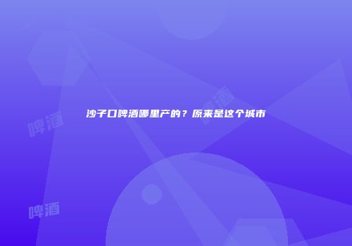 沙子口啤酒哪里产的？原来是这个城市