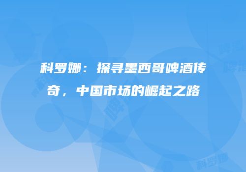 科罗娜：探寻墨西哥啤酒传奇，中国市场的崛起之路