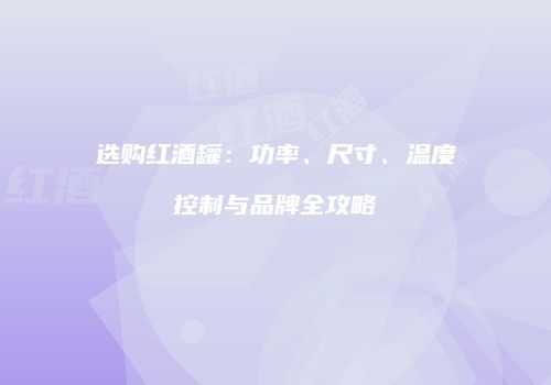 选购红酒罐：功率、尺寸、温度控制与品牌全攻略