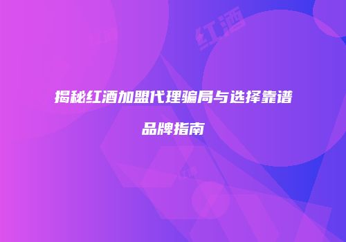 揭秘红酒加盟代理骗局与选择靠谱品牌指南