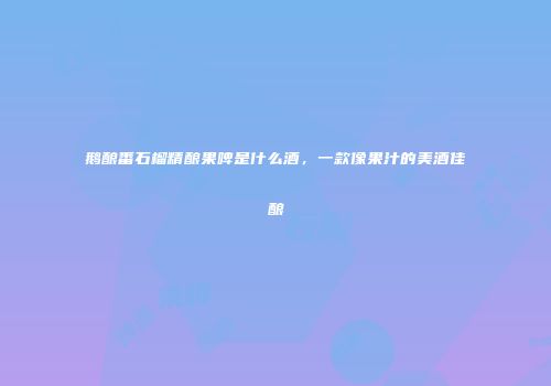 鹅酿番石榴精酿果啤是什么酒，一款像果汁的美酒佳酿