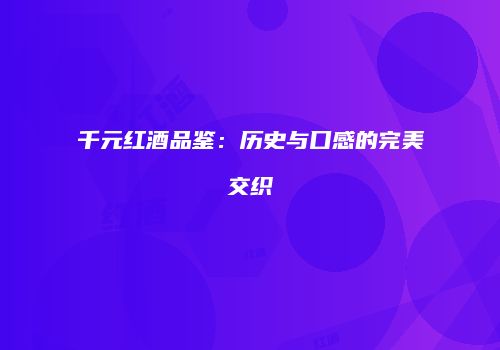 千元红酒品鉴：历史与口感的完美交织
