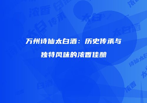 万州诗仙太白酒：历史传承与独特风味的浓香佳酿