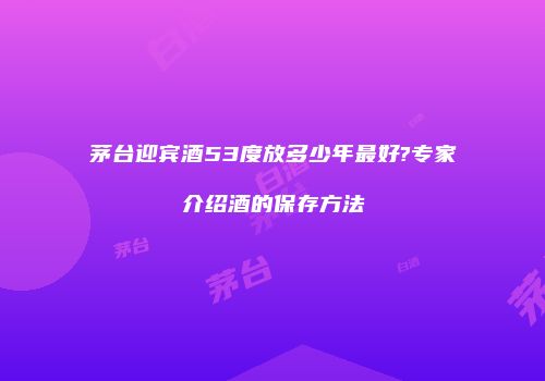 茅台迎宾酒53度放多少年最好?专家介绍酒的保存方法