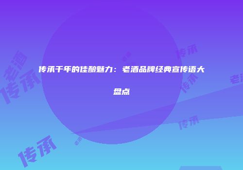 传承千年的佳酿魅力：老酒品牌经典宣传语大盘点