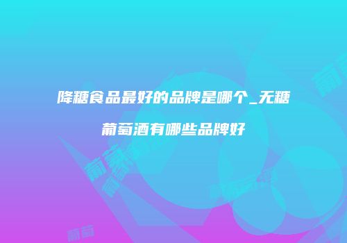 降糖食品最好的品牌是哪个_无糖葡萄酒有哪些品牌好