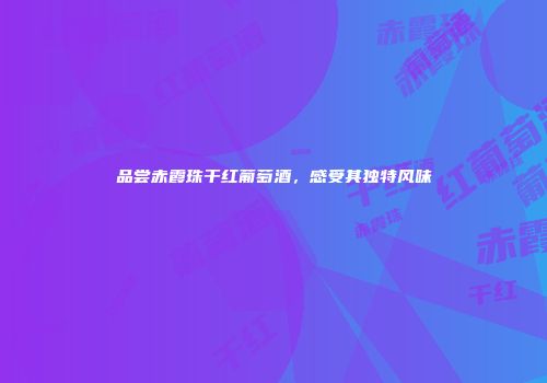 品尝赤霞珠干红葡萄酒，感受其独特风味