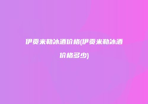 伊贡米勒冰酒价格(伊贡米勒冰酒价格多少)