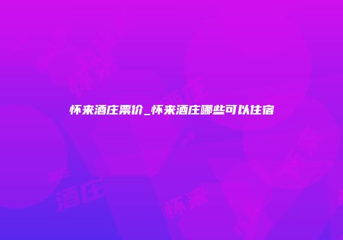 怀来酒庄票价_怀来酒庄哪些可以住宿