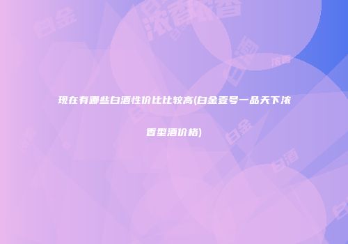 现在有哪些白酒性价比比较高(白金壹号一品天下浓香型酒价格)