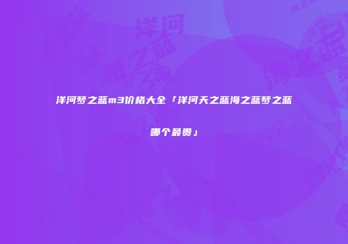 洋河梦之蓝m3价格大全「洋河天之蓝海之蓝梦之蓝哪个最贵」