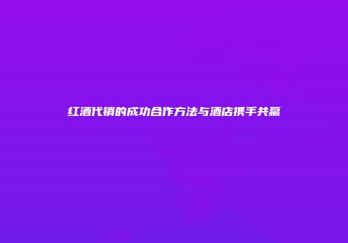 红酒代销的成功合作方法与酒店携手共赢