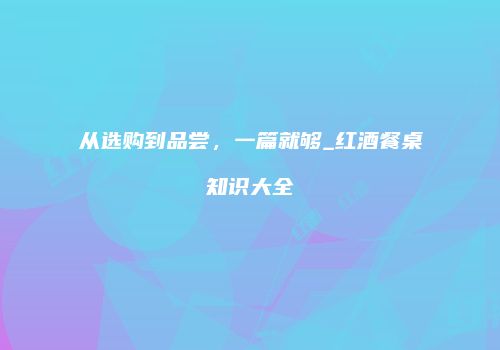 从选购到品尝，一篇就够_红酒餐桌知识大全