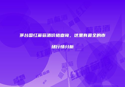 茅台国红葡萄酒价格查询，这里有最全的市场行情分析