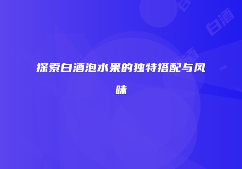 探索白酒泡水果的独特搭配与风味
