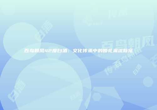 百鸟朝凤42度白酒：文化传承中的婚礼潮流新宠