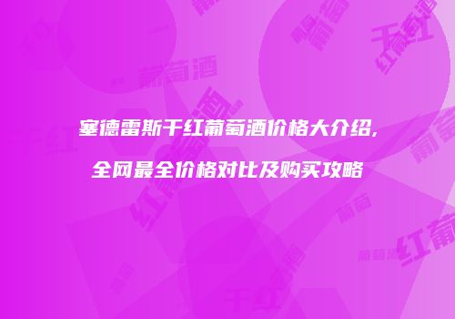 塞德雷斯干红葡萄酒价格大介绍,全网最全价格对比及购买攻略