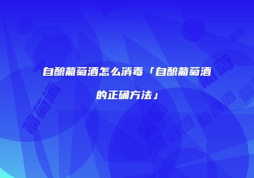 自酿葡萄酒怎么消毒「自酿葡萄酒的正确方法」