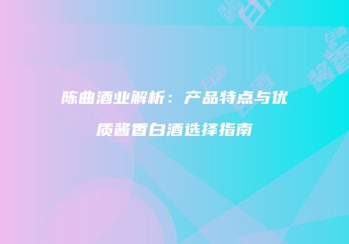 陈曲酒业解析：产品特点与优质酱香白酒选择指南