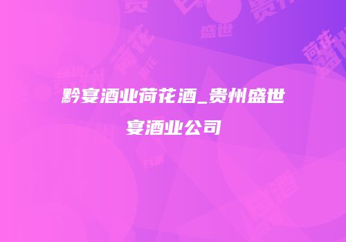 黔宴酒业荷花酒_贵州盛世宴酒业公司