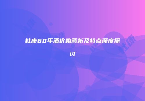 杜康60年酒价格解析及特点深度探讨