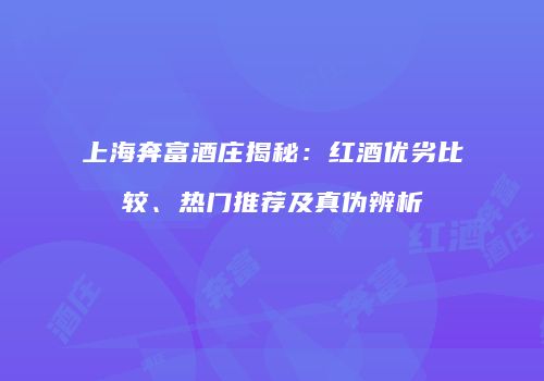 上海奔富酒庄揭秘：红酒优劣比较、热门推荐及真伪辨析