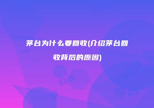 茅台为什么要回收(介绍茅台回收背后的原因)