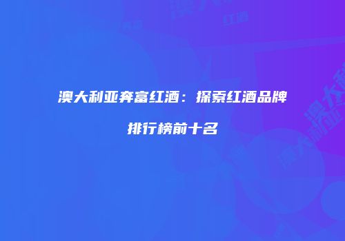 澳大利亚奔富红酒：探索红酒品牌排行榜前十名