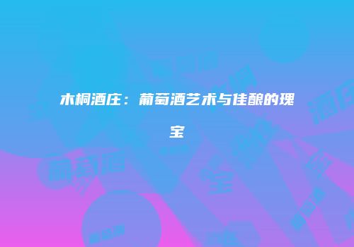 木桐酒庄：葡萄酒艺术与佳酿的瑰宝