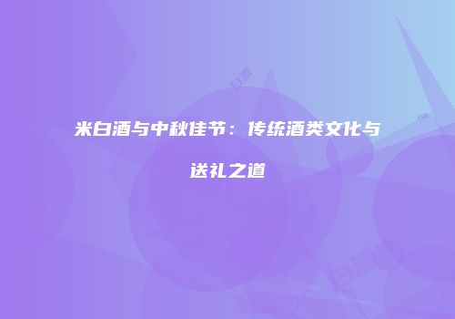 米白酒与中秋佳节：传统酒类文化与送礼之道