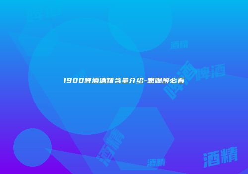1900啤酒酒精含量介绍-想喝醉必看