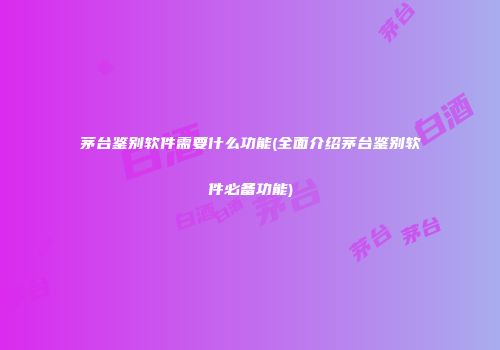 茅台鉴别软件需要什么功能(全面介绍茅台鉴别软件必备功能)