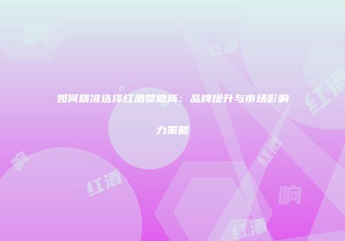 如何精准选择红酒赞助商：品牌提升与市场影响力策略