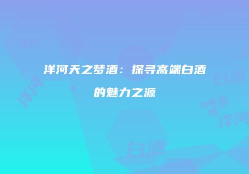 洋河天之梦酒：探寻高端白酒的魅力之源