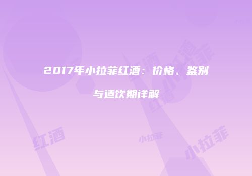 2017年小拉菲红酒：价格、鉴别与适饮期详解