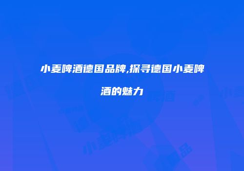 小麦啤酒德国品牌,探寻德国小麦啤酒的魅力