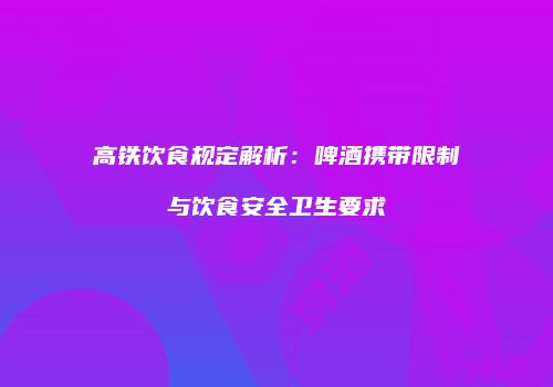 高铁饮食规定解析：啤酒携带限制与饮食安全卫生要求