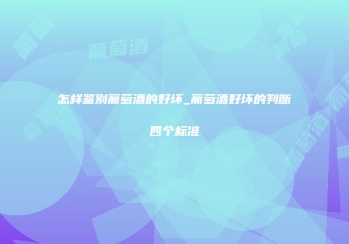 怎样鉴别葡萄酒的好坏_葡萄酒好坏的判断四个标准