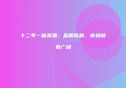 十二年一亩泉酒：品质陈酿，市场前景广阔
