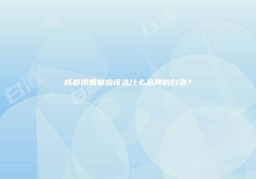 成都摆婚宴应该选什么品牌的白酒？