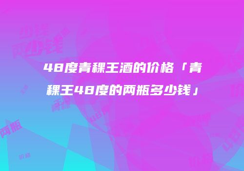 48度青稞王酒的价格「青稞王48度的两瓶多少钱」